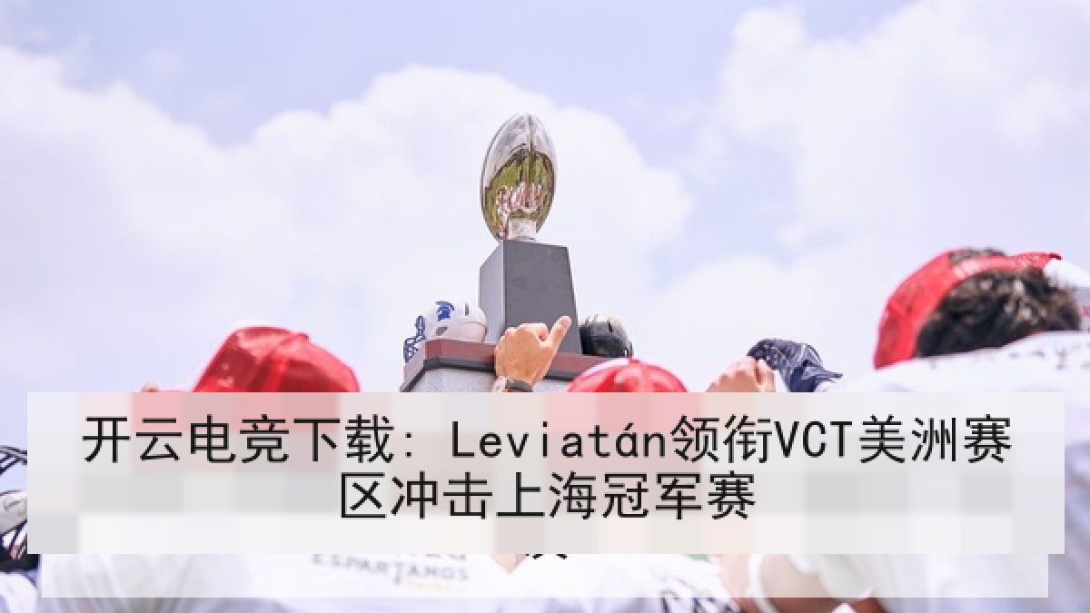 开云电竞下载: Leviatán领衔VCT美洲赛区冲击上海冠军赛