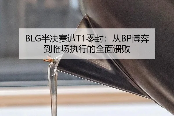 BLG半决赛遭T1零封：从BP博弈到临场执行的全面溃败