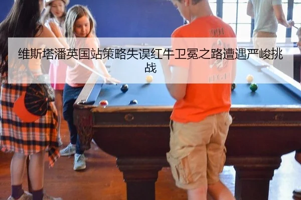 维斯塔潘英国站策略失误红牛卫冕之路遭遇严峻挑战
