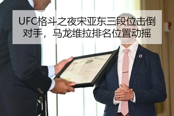 UFC格斗之夜宋亚东三段位击倒对手，马龙维拉排名位置动摇