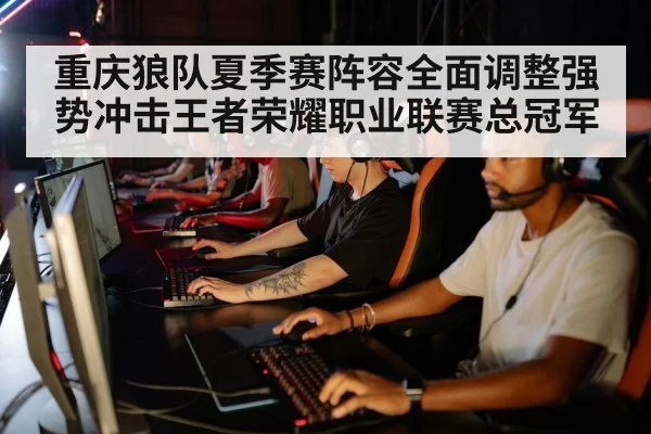 重庆狼队夏季赛阵容全面调整强势冲击王者荣耀职业联赛总冠军