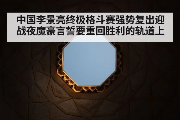 中国李景亮终极格斗赛强势复出迎战夜魔豪言誓要重回胜利的轨道上