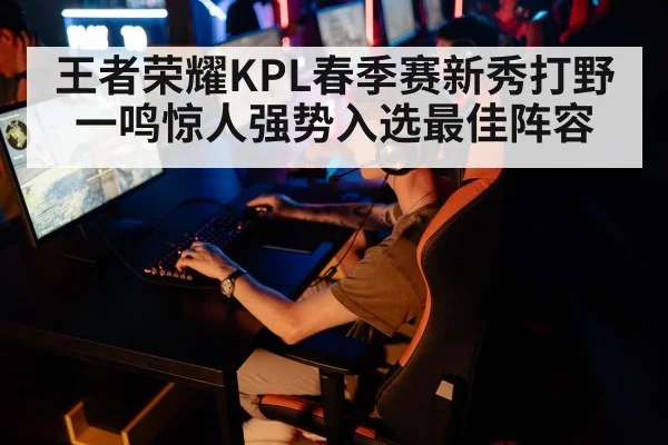 王者荣耀KPL春季赛新秀打野一鸣惊人强势入选最佳阵容