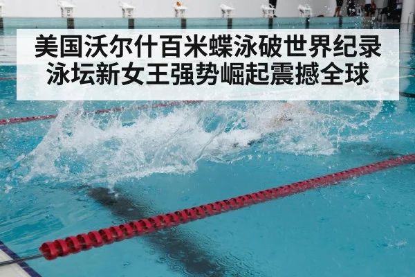 美国沃尔什百米蝶泳破世界纪录 泳坛新女王强势崛起震撼全球