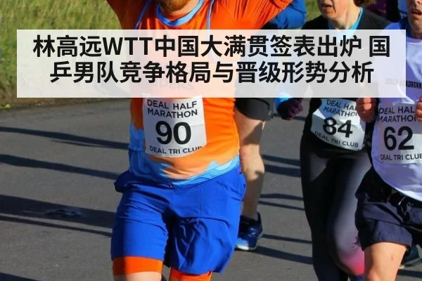 林高远WTT中国大满贯签表出炉 国乒男队竞争格局与晋级形势分析