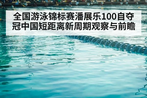 全国游泳锦标赛潘展乐100自夺冠中国短距离新周期观察与前瞻